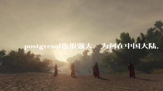 postgresql也很强大，为何在中国大陆，mysql成为主流，postgresql屈居二线呢？