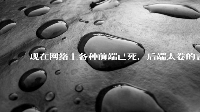 现在网络上各种前端已死，后端太卷的言论，这是真的吗？还是有人蓄意炒作？