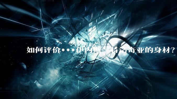 如何评价***伊内斯·特洛奇亚的身材？