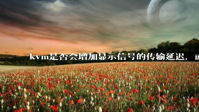 kvm是否会增加显示信号的传输延迟，或者键鼠的延迟？打游戏用这个，会影响吗？
