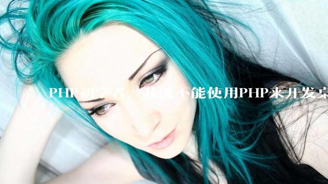 PHP初学者，我能不能使用PHP来开发桌面应用？