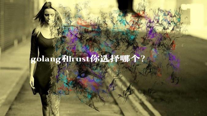 golang和rust你选择哪个？