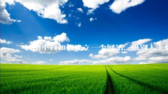 网络小白如何建立一个网站，供别人下载文件（主要是PDF和MP3）?