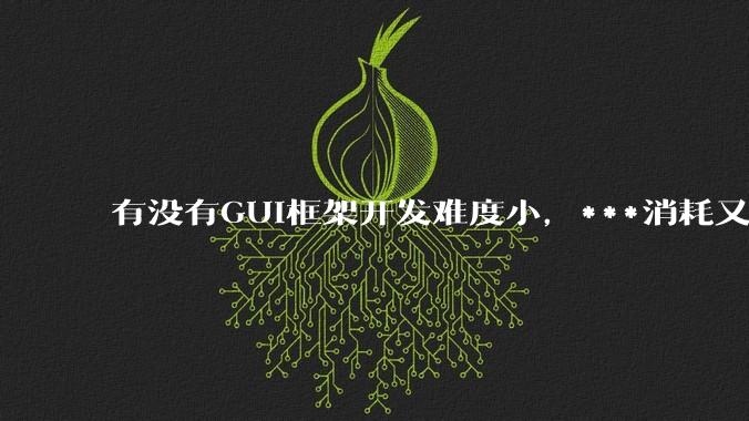 有没有GUI框架开发难度小，***消耗又不多，而且又跨平台？